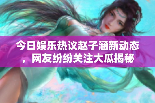 今日娱乐热议赵子涵新动态，网友纷纷关注大瓜揭秘