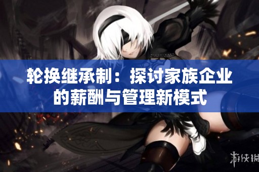 轮换继承制：探讨家族企业的薪酬与管理新模式