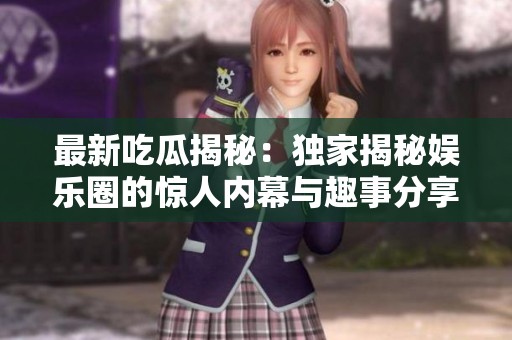 最新吃瓜揭秘：独家揭秘娱乐圈的惊人内幕与趣事分享