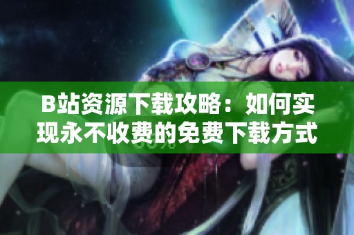B站资源下载攻略：如何实现永不收费的免费下载方式