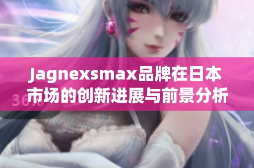 Jagnexsmax品牌在日本市场的创新进展与前景分析