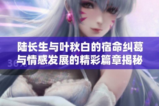 陆长生与叶秋白的宿命纠葛与情感发展的精彩篇章揭秘