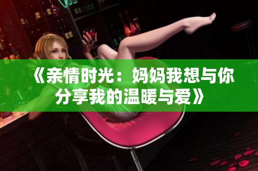 《亲情时光：妈妈我想与你分享我的温暖与爱》