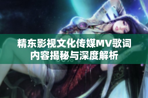 精东影视文化传媒MV歌词内容揭秘与深度解析