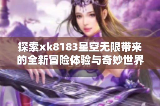 探索xk8183星空无限带来的全新冒险体验与奇妙世界