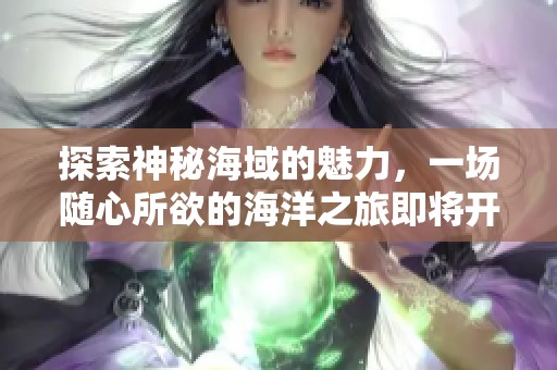探索神秘海域的魅力，一场随心所欲的海洋之旅即将开启！