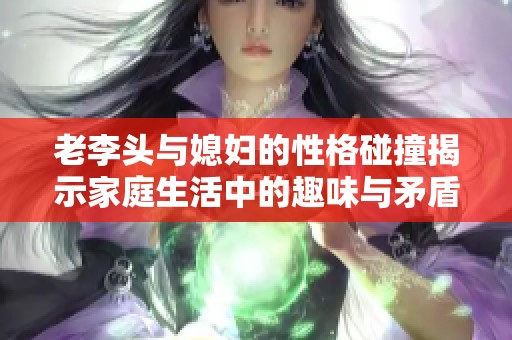 老李头与媳妇的性格碰撞揭示家庭生活中的趣味与矛盾