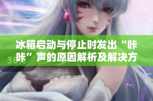 冰箱启动与停止时发出“咔咔”声的原因解析及解决方法