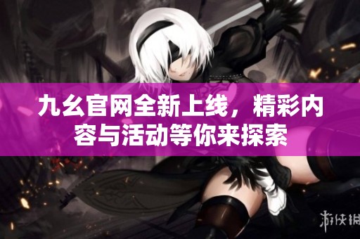 九幺官网全新上线，精彩内容与活动等你来探索