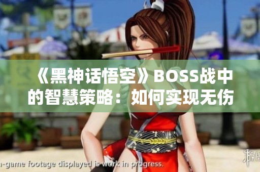 《黑神话悟空》BOSS战中的智慧策略：如何实现无伤过关技巧