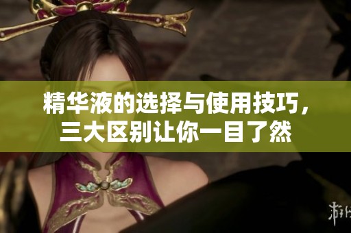 精华液的选择与使用技巧，三大区别让你一目了然