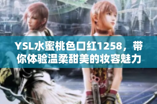 YSL水蜜桃色口红1258，带你体验温柔甜美的妆容魅力