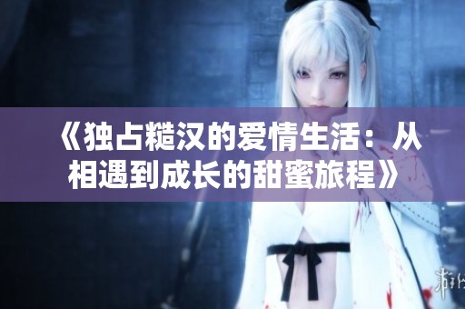 《独占糙汉的爱情生活：从相遇到成长的甜蜜旅程》