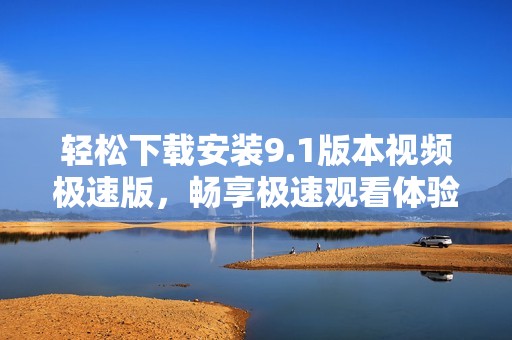 轻松下载安装9.1版本视频极速版，畅享极速观看体验