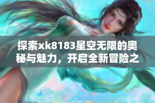 探索xk8183星空无限的奥秘与魅力，开启全新冒险之旅