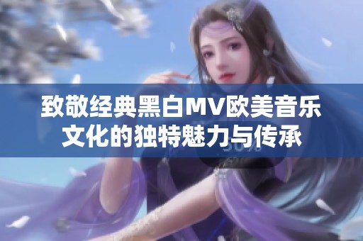 致敬经典黑白MV欧美音乐文化的独特魅力与传承