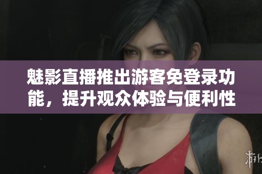 魅影直播推出游客免登录功能，提升观众体验与便利性