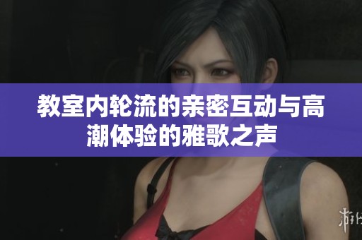 教室内轮流的亲密互动与高潮体验的雅歌之声