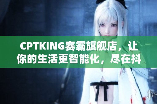 CPTKING赛霸旗舰店，让你的生活更智能化，尽在抖音！