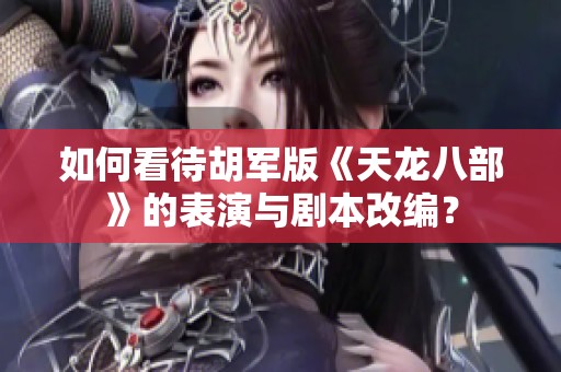 如何看待胡军版《天龙八部》的表演与剧本改编？