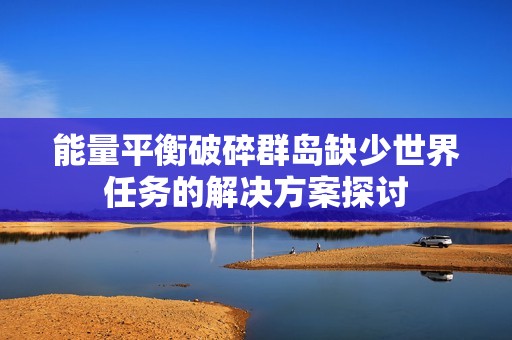 能量平衡破碎群岛缺少世界任务的解决方案探讨