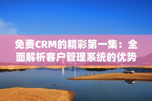 免费CRM的精彩第一集：全面解析客户管理系统的优势与应用