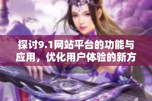 探讨9.1网站平台的功能与应用，优化用户体验的新方式