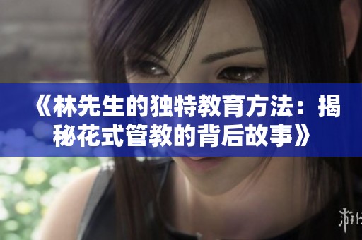 《林先生的独特教育方法：揭秘花式管教的背后故事》