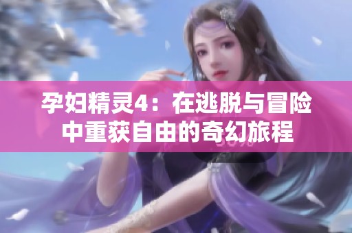 孕妇精灵4：在逃脱与冒险中重获自由的奇幻旅程