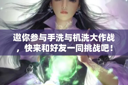 邀你参与手洗与机洗大作战，快来和好友一同挑战吧！