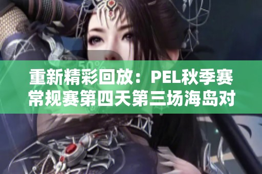 重新精彩回放：PEL秋季赛常规赛第四天第三场海岛对决精彩瞬间回顾