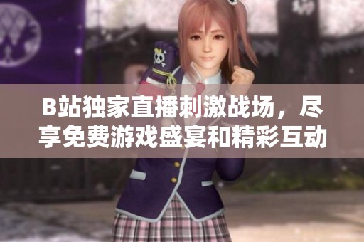 B站独家直播刺激战场，尽享免费游戏盛宴和精彩互动！