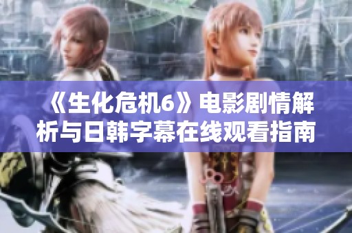 《生化危机6》电影剧情解析与日韩字幕在线观看指南