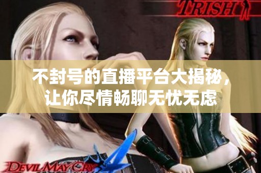 不封号的直播平台大揭秘，让你尽情畅聊无忧无虑
