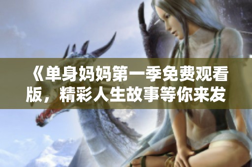 《单身妈妈第一季免费观看版，精彩人生故事等你来发现》