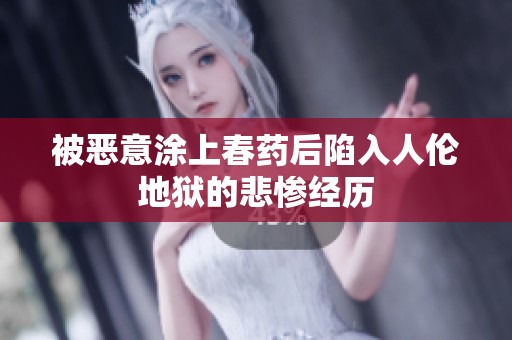 被恶意涂上春药后陷入人伦地狱的悲惨经历