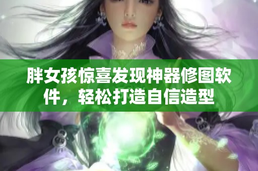 胖女孩惊喜发现神器修图软件，轻松打造自信造型