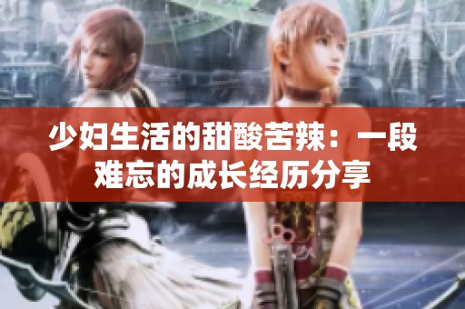 少妇生活的甜酸苦辣：一段难忘的成长经历分享