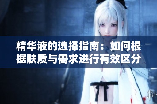 精华液的选择指南：如何根据肤质与需求进行有效区分