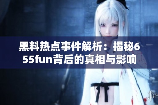 黑料热点事件解析：揭秘655fun背后的真相与影响
