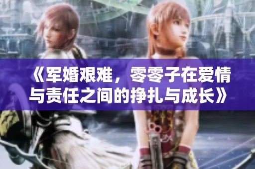 《军婚艰难，零零子在爱情与责任之间的挣扎与成长》