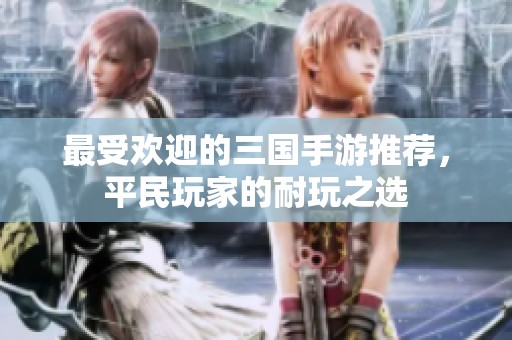 最受欢迎的三国手游推荐，平民玩家的耐玩之选