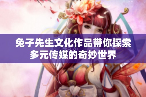 兔子先生文化作品带你探索多元传媒的奇妙世界