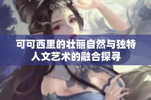 可可西里的壮丽自然与独特人文艺术的融合探寻