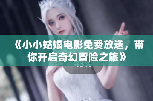 《小小姑娘电影免费放送，带你开启奇幻冒险之旅》
