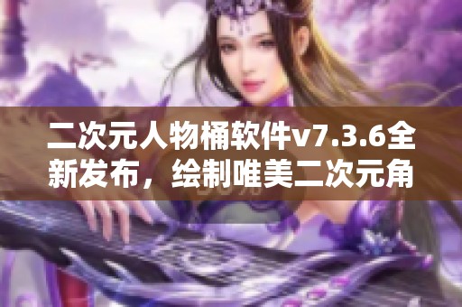 二次元人物桶软件v7.3.6全新发布，绘制唯美二次元角色！