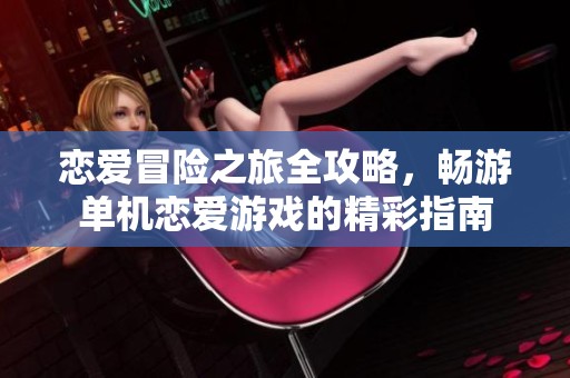 恋爱冒险之旅全攻略，畅游单机恋爱游戏的精彩指南
