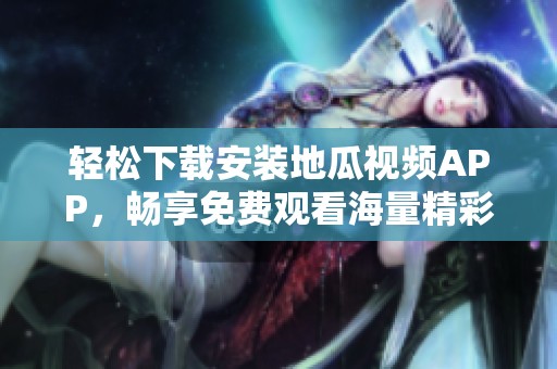 轻松下载安装地瓜视频APP，畅享免费观看海量精彩内容
