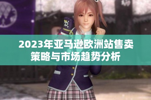 2023年亚马逊欧洲站售卖策略与市场趋势分析