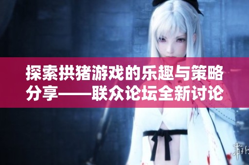 探索拱猪游戏的乐趣与策略分享——联众论坛全新讨论区